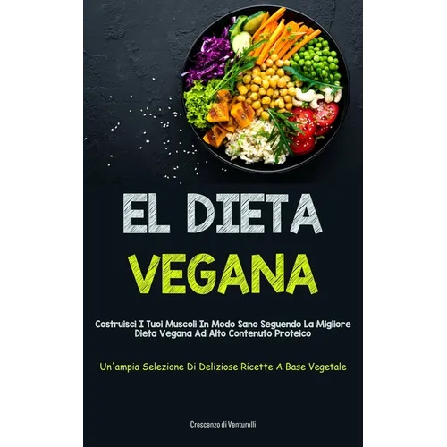 El Dieta Vegana: Costruisci i tuoi muscoli in modo sano seguendo la migliore dieta vegana ad alto contenuto proteico (Un'ampia selezione di deliziose