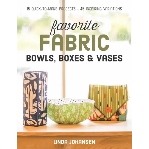 Favorite Fabric Bowls, Boxes & Vases: 15 Quick-To-Make Projects - 45 Inspiring Variations