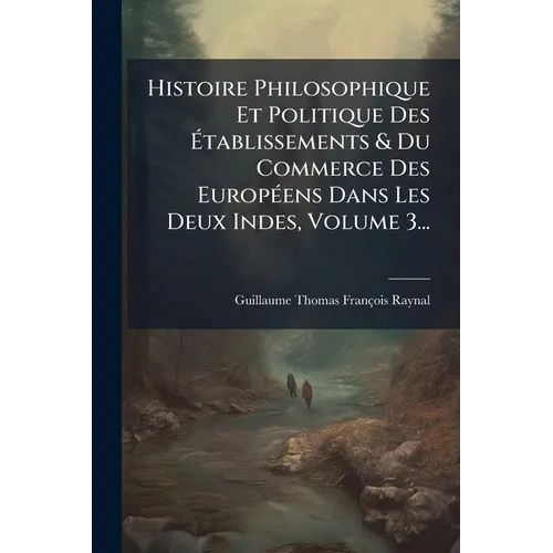 Histoire Philosophique Et Politique Des Ãtablissements & Du Commerce Des EuropÃ(c)ens Dans Les Deux Indes, Volume 3...