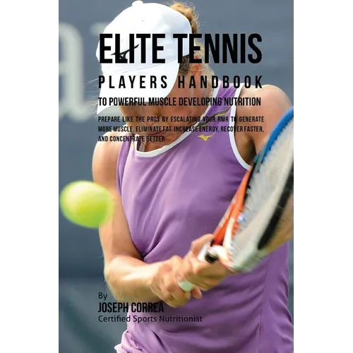 Elite Tennis Players Handbook to Powerful Muscle Developing Nutrition: Prepare Like the Pros by Escalating Your RMR to Generate More Muscle, Eliminate