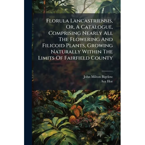Florula Lancastriensis, Or, A Catalogue, Comprising Nearly All The Flowering And Filicoid Plants, Growing Naturally Within The Limits Of Fairfield Cou