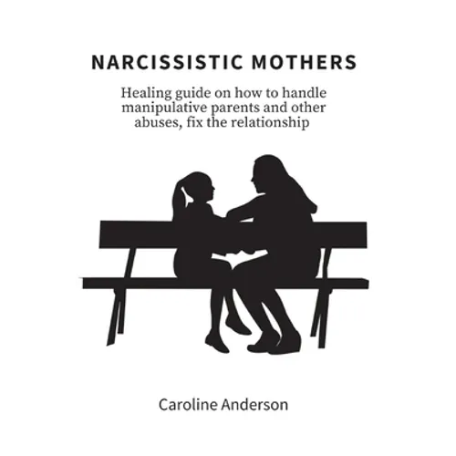 Narcissistic Mothers: Healing guide on how to handle manipulative parents and other abuses, fix the relationship