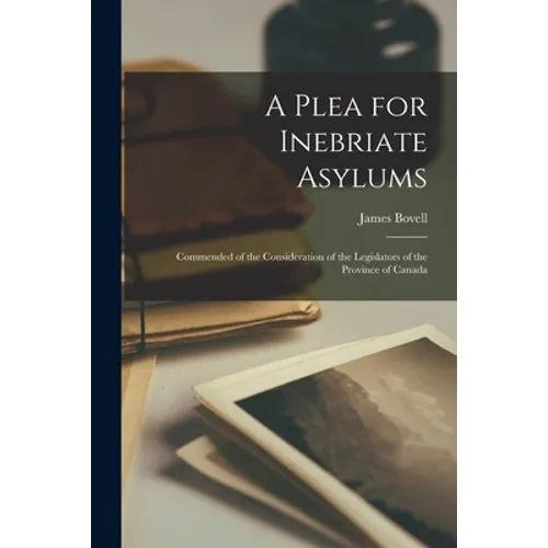 A Plea for Inebriate Asylums [microform]: Commended of the Consideration of the Legislators of the Province of Canada
