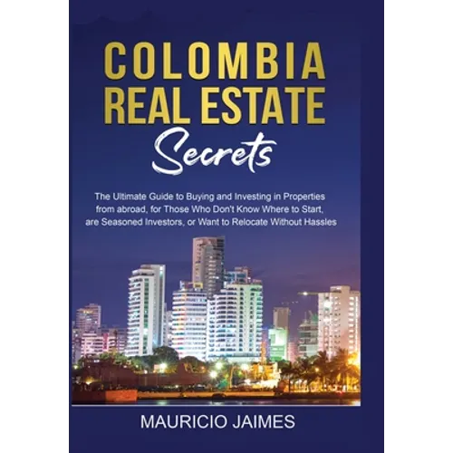 Colombia Real Estate Secrets: The Ultimate Guide to Buying and Investing in Properties from abroad, for Those Who Don't Know Where to Start, are Seaso