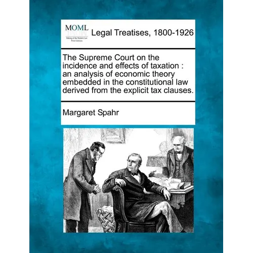 The Supreme Court on the Incidence and Effects of Taxation: An Analysis of Economic Theory Embedded in the Constitutional Law Derived from the Explici