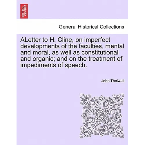 Aletter to H. Cline, on Imperfect Developments of the Faculties, Mental and Moral, as Well as Constitutional and Organic; And on the Treatment of Impe