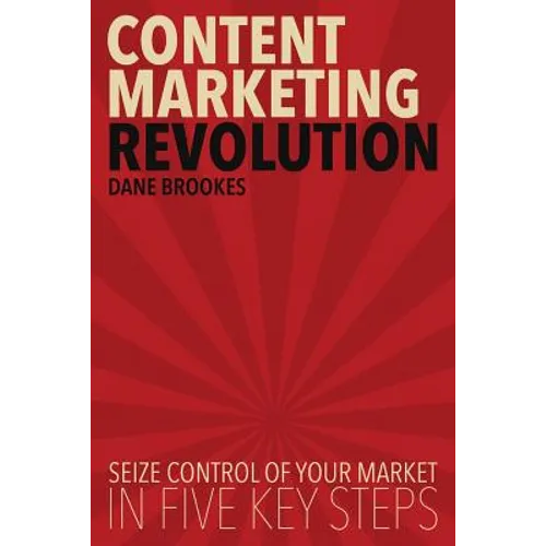 Content Marketing Revolution: Seize Control of Your Market in Five Key Steps