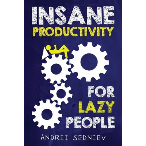 Insane Productivity for Lazy People: A Complete System for Becoming Incredibly Productive