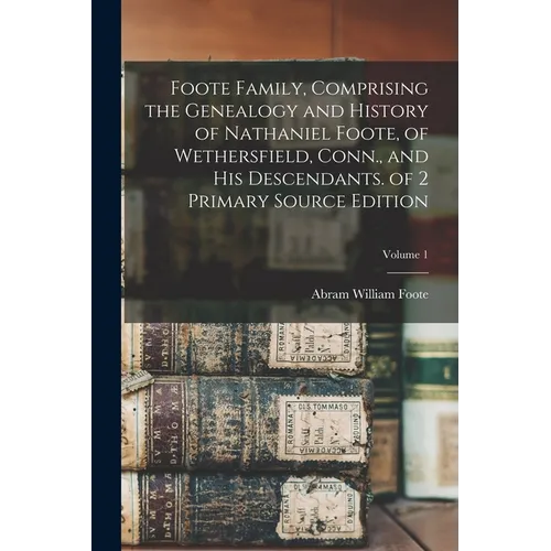 Foote Family, Comprising the Genealogy and History of Nathaniel Foote, of Wethersfield, Conn., and His Descendants. of 2 Primary Source Edition; Volum