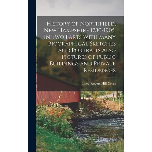 History of Northfield, New Hampshire 1780-1905. In two Parts With Many Biographical Sketches and Portraits Also Pictures of Public Buildings and Priva
