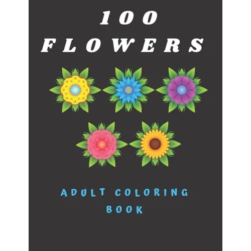 100 Flowers Adult Coloring Book: Coloring Book with Bouquets, Wreaths, Swirls, Patterns, Decorations, Inspirational Designs, and Much More (100 Pages)