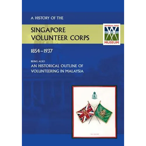 History of the Singapore Volunteers Corps 1854-1937 Being Also an Historical Outline of Volunteering in Malaya
