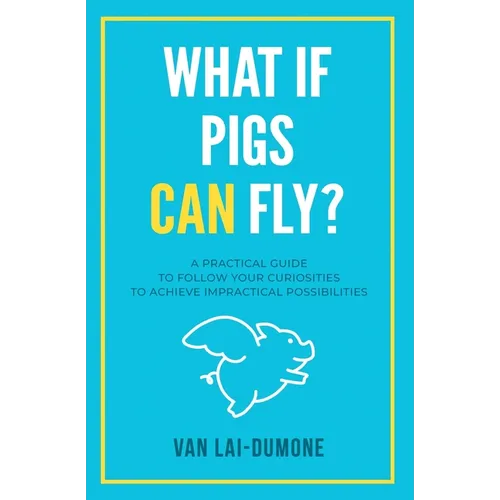 What if Pigs Can Fly?: A Practical Guide to Follow Your Curiosities to Achieve Impractical Possibilities