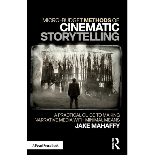 Micro-Budget Methods of Cinematic Storytelling: A Practical Guide to Making Narrative Media with Minimal Means