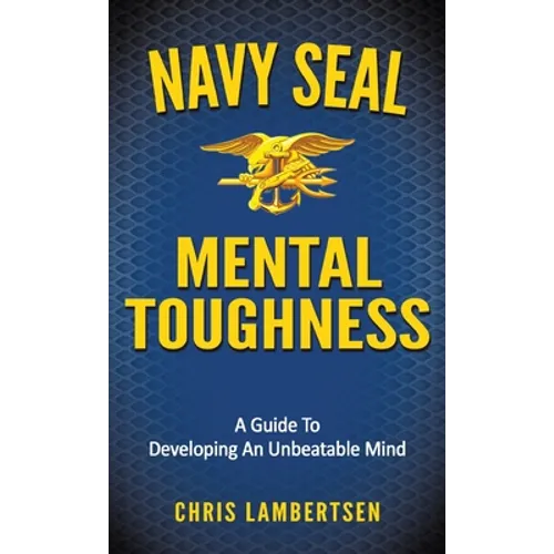 Navy SEAL Mental Toughness: A Guide To Developing An Unbeatable Mind