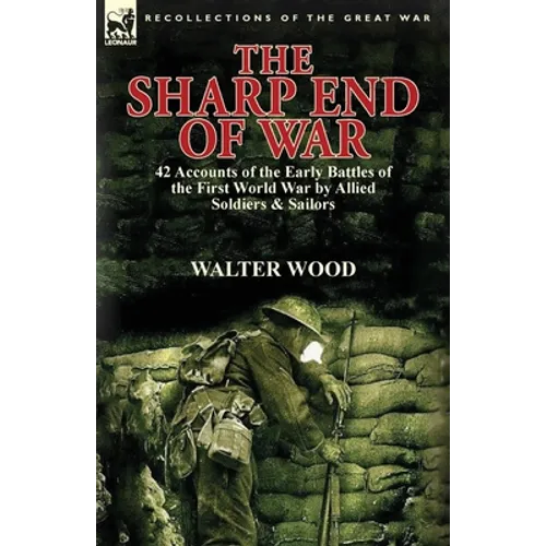 The Sharp End of War: 42 Accounts of the Early Battles of the First World War by Allied Soldiers & Sailors