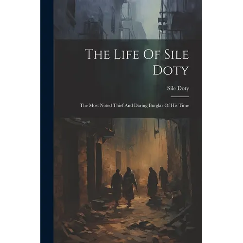 The Life Of Sile Doty: The Most Noted Thief And Daring Burglar Of His Time