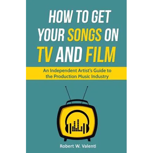 How To Get Your Songs on TV and Film: An Independent Artist's Guide To The Production Music Industry