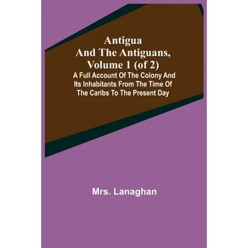 Antigua and the Antiguans, Volume 1 (of 2); A full account of the colony and its inhabitants from the time of the Caribs to the present day