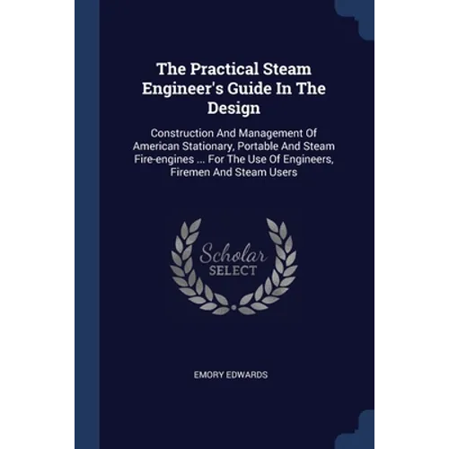 The Practical Steam Engineer's Guide In The Design: Construction And Management Of American Stationary, Portable And Steam Fire-engines ... For The Us