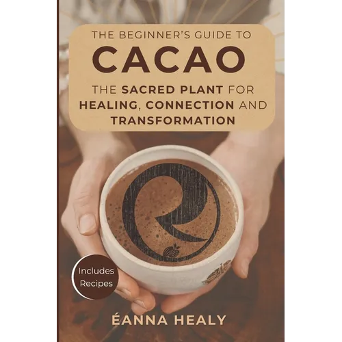 The Beginners Guide to Cacao: The Sacred Plant for Healing, Connection, and Transformation
