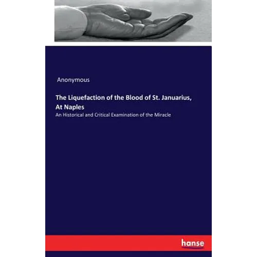 The Liquefaction of the Blood of St. Januarius, At Naples: An Historical and Critical Examination of the Miracle
