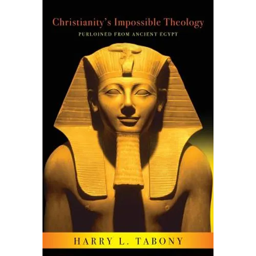 Christianity's Impossible Theology: Purloined From Ancient Egypt