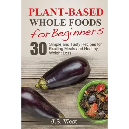 Whole Foods: Plant-Based Whole Foods For Beginners: 30 Simple and Tasty Recipes for Exciting Meals and Healthy Weight Loss