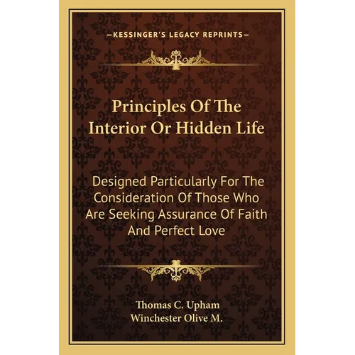 Principles Of The Interior Or Hidden Life: Designed Particularly For The Consideration Of Those Who Are Seeking Assurance Of Faith And Perfect Love