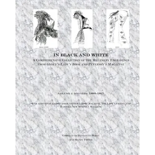In Black and White: A Comprehensive Collection of the Millinery Engravings from Godey's Lady's Book and Peterson's Magazine: Volume 1: Bonnets 1860-18
