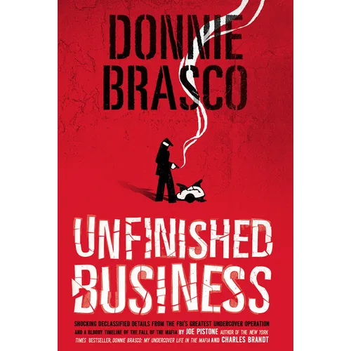 Donnie Brasco: Unfinished Business: Shocking Declassified Details from the Fbi's Greatest Undercover Operation and a Bloody Timeline of the Fall of th
