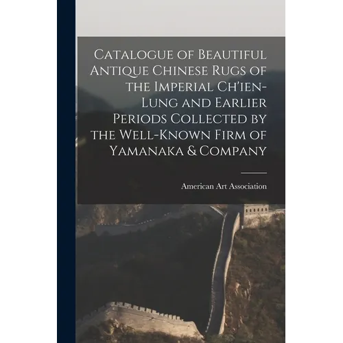 Catalogue of Beautiful Antique Chinese Rugs of the Imperial Ch'ien-Lung and Earlier Periods Collected by the Well-known Firm of Yamanaka & Company