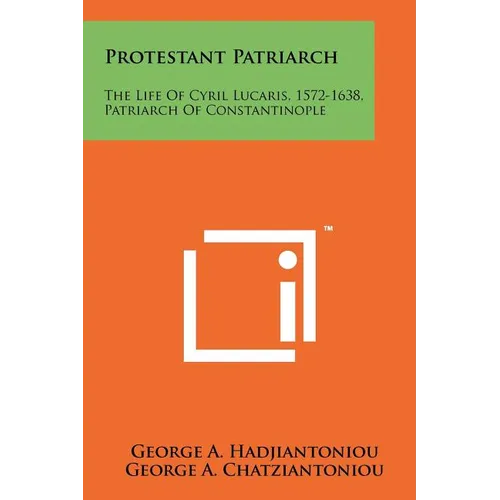 Protestant Patriarch: The Life Of Cyril Lucaris, 1572-1638, Patriarch Of Constantinople