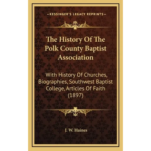 The History Of The Polk County Baptist Association: With History Of Churches, Biographies, Southwest Baptist College, Articles Of Faith (1897)