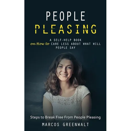 People Pleasing: A Self-help Book on How to Care Less About What Will People Say (Steps to Break Free From People Pleasing)