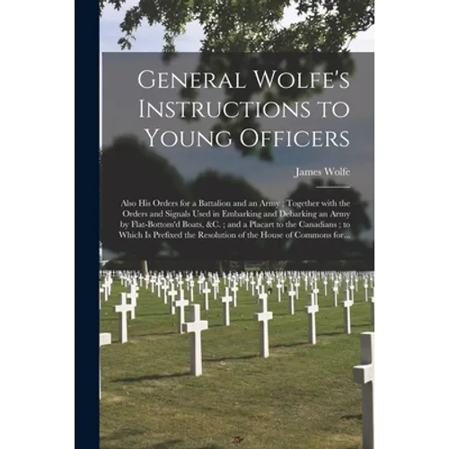 General Wolfe's Instructions to Young Officers: Also His Orders for a Battalion and an Army; Together With the Orders and Signals Used in Embarking an