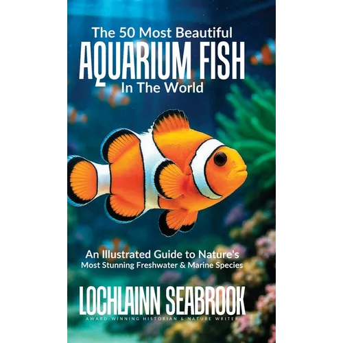 The 50 Most Beautiful Aquarium Fish in the World: An Illustrated Guide to Nature's Most Stunning Freshwater and Marine Species