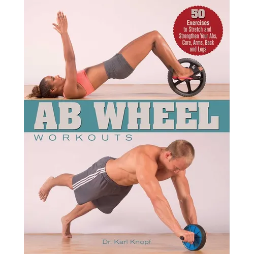 AB Wheel Workouts: 50 Exercises to Stretch and Strengthen Your Abs, Core, Arms, Back and Legs