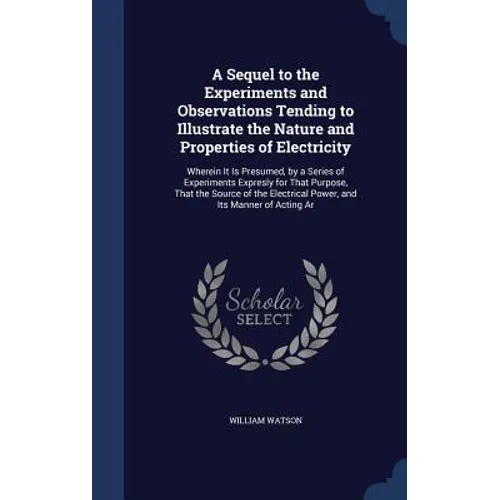 A Sequel to the Experiments and Observations Tending to Illustrate the Nature and Properties of Electricity: Wherein It Is Presumed, by a Series of Ex