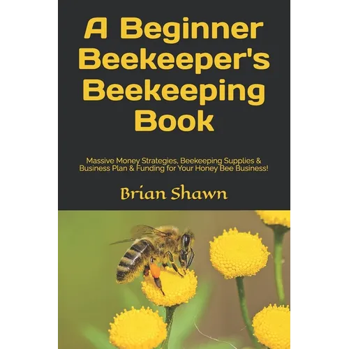 A Beginner Beekeeper's Beekeeping Book: Massive Money Strategies, Beekeeping Supplies & Business Plan & Funding for Your Honey Bee Business!