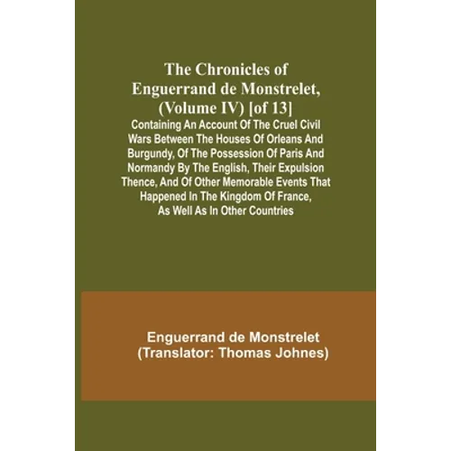 The Chronicles of Enguerrand de Monstrelet, (Volume IV) [of 13]; Containing an account of the cruel civil wars between the houses of Orleans and Burgu