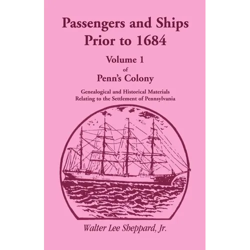 Penn's Colony, Genealogical and Historical Materials Relating to the Settlement of Pennsylvania, Volume 1: Passengers and Ships Prior to 1684