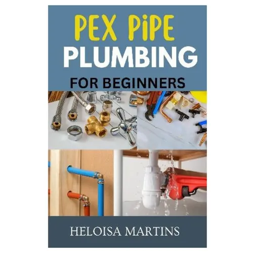 Pex Pipe Plumbing for Beginners: A Comprehensive Guide to Installing, Maintaining, and Troubleshooting Pex Plumbing Systems