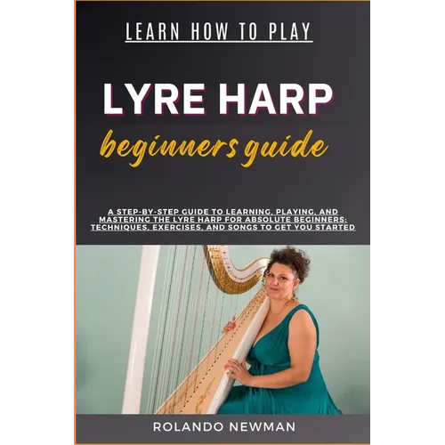 Learn How to Play Lyre Harp Beginners Guide: A Step-By-Step Guide To Learning, Playing, And Mastering The Lyre Harp For Absolute Beginners: Techniques
