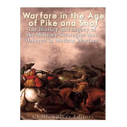 Warfare in the Era of Pike and Shot: The History and Legacy of the Military Strategies that Ushered in Modern Warfare