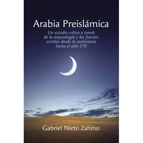 Arabia Preislámica: Un Estudio Crítico a Través de la Arqueología Y Las Fuentes Escritas Desde La Prehistoria Hasta El Año 570