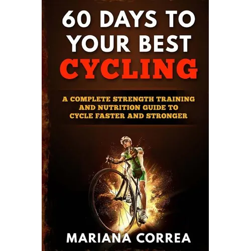 60 DAYS To YOUR BEST CYCLING: A COMPLETE STRENGTH TRAINING AND NUTRITION GUIDE To CYCLE FASTER AND STRONGER