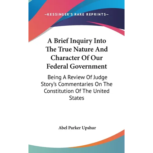 A Brief Inquiry Into The True Nature And Character Of Our Federal Government: Being A Review Of Judge Story's Commentaries On The Constitution Of The