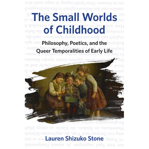 The Small Worlds of Childhood: Philosophy, Poetics, and the Queer Temporalities of Early Life