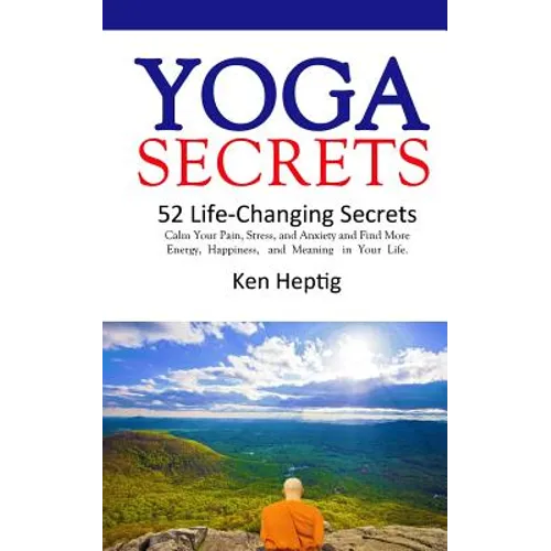 Yoga Secrets: 52 Life-Changing Secrets: Calm Your Pain, Stress, and Anxiety and Find More Energy, Happiness, and Meaning in Your Lif